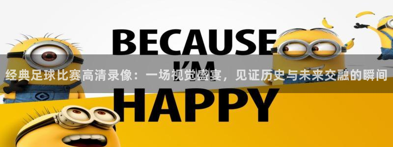 经典足球比赛高清录像：一场视觉盛宴，见证历史与未来交融的瞬间