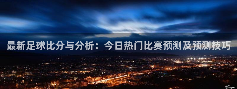  最新足球比分与分析：今日热门比赛预测及预测技巧