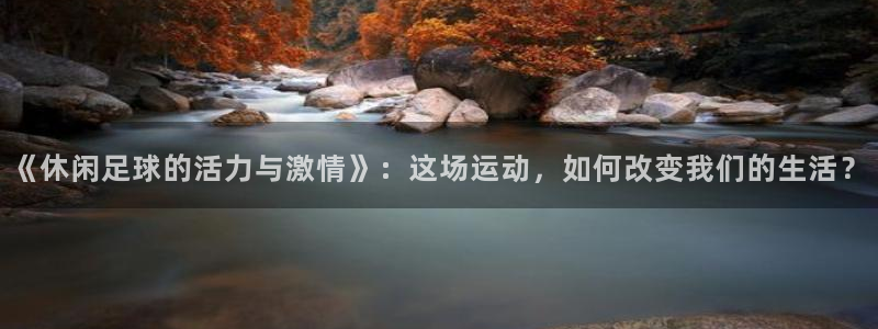  《休闲足球的活力与激情》：这场运动，如何改变我们的生活？