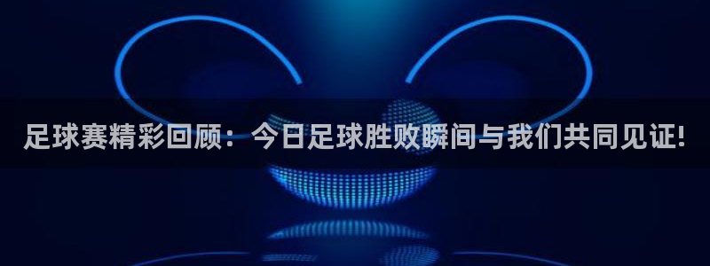 足球赛精彩回顾：今日足球胜败瞬间与我